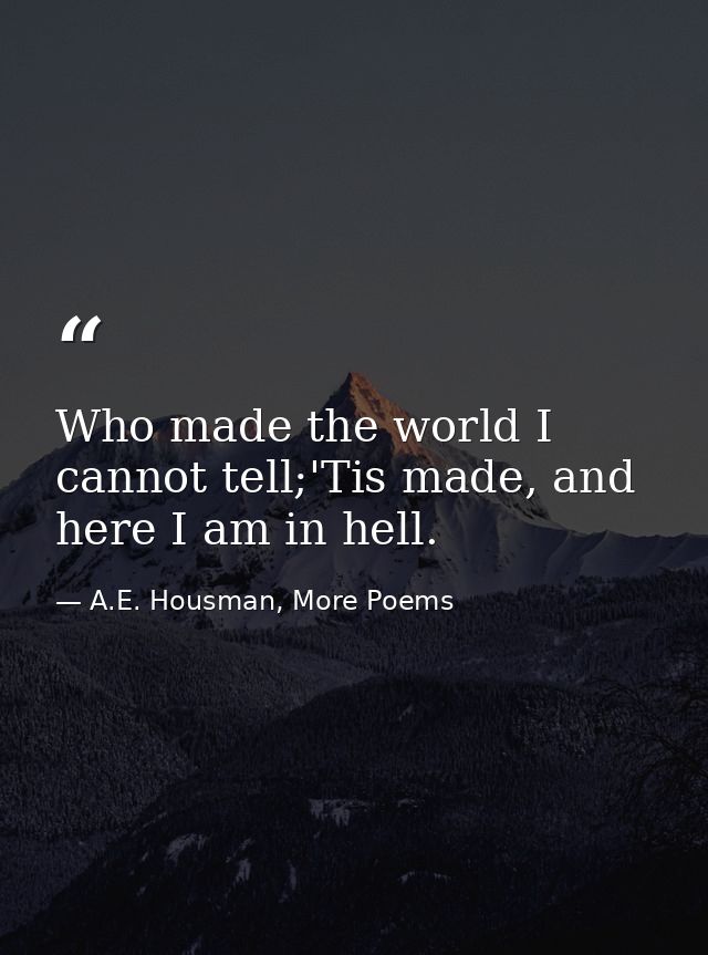 Who made the world I cannot tell;'Tis made, and here I am in hell. — A.E. Housman, More Poems