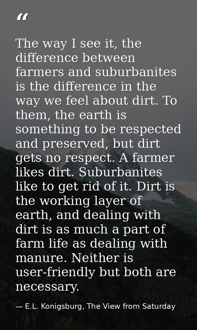 The way I see it, the difference between farmers and suburbanites is the difference in the way we feel about dirt. To th — E.L. Konigsburg, The View from Saturday