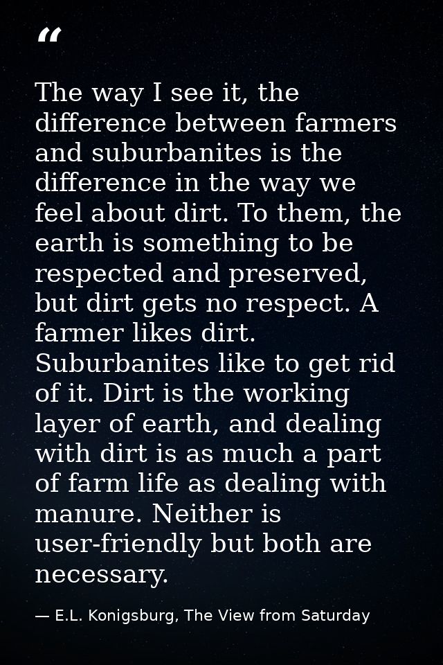 The way I see it, the difference between farmers and suburbanites is the difference in the way we feel about dirt. To th — E.L. Konigsburg, The View from Saturday