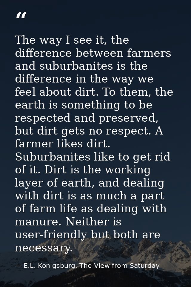 The way I see it, the difference between farmers and suburbanites is the difference in the way we feel about dirt. To th — E.L. Konigsburg, The View from Saturday