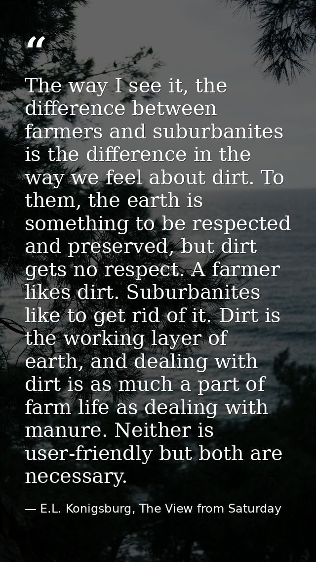 The way I see it, the difference between farmers and suburbanites is the difference in the way we feel about dirt. To th — E.L. Konigsburg, The View from Saturday