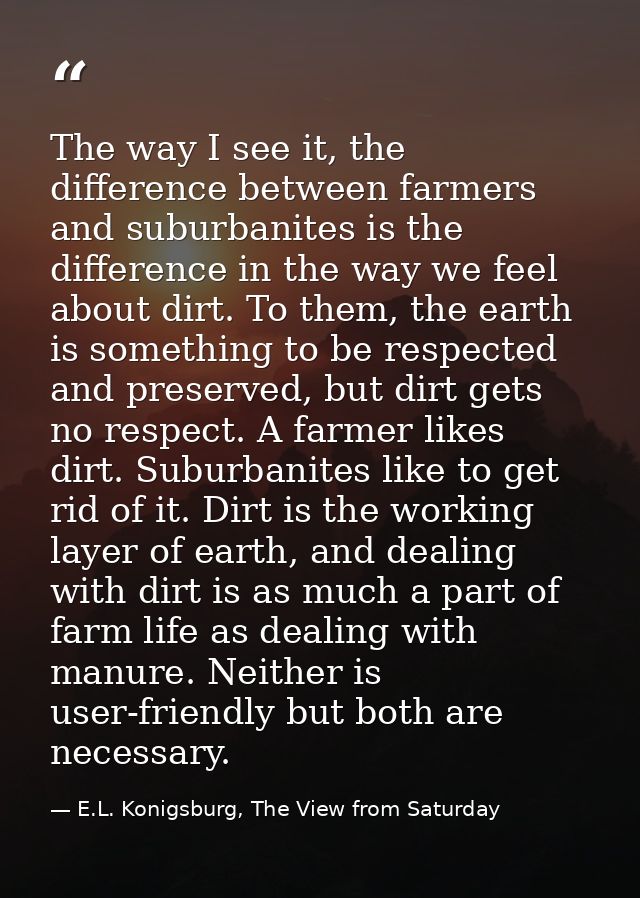 The way I see it, the difference between farmers and suburbanites is the difference in the way we feel about dirt. To th — E.L. Konigsburg, The View from Saturday