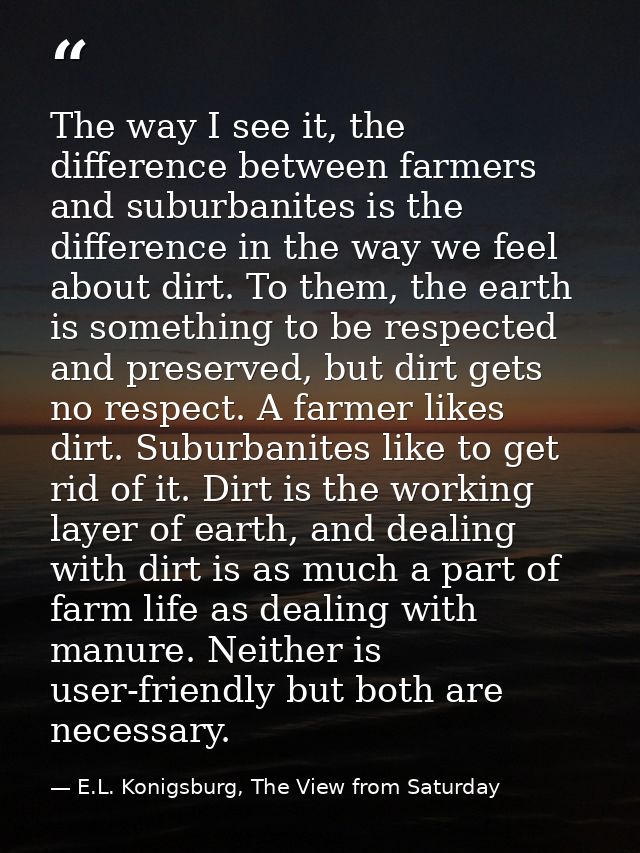 The way I see it, the difference between farmers and suburbanites is the difference in the way we feel about dirt. To th — E.L. Konigsburg, The View from Saturday