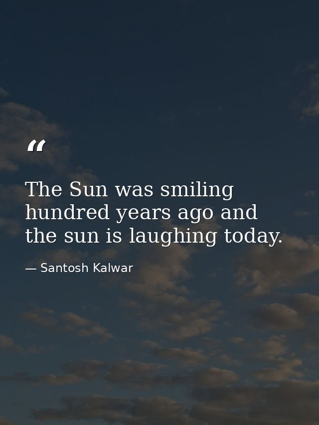 The Sun was smiling hundred years ago and the sun is laughing today. — Santosh Kalwar