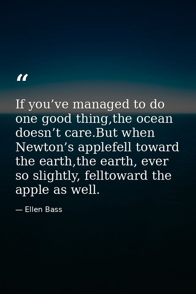 If you’ve managed to do one good thing,the ocean doesn’t care.But when Newton’s applefell toward the earth,the earth, ev — Ellen Bass