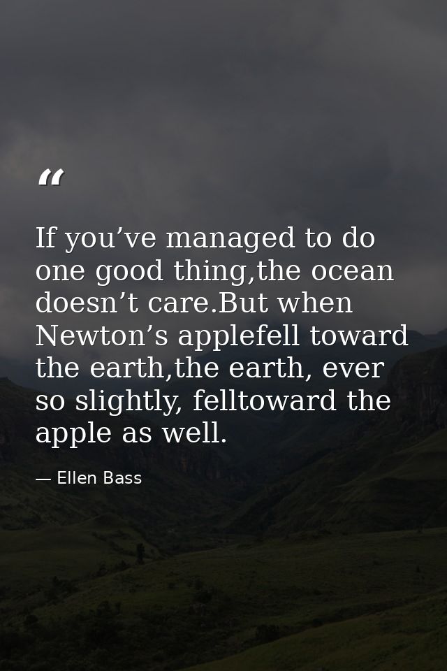 If you’ve managed to do one good thing,the ocean doesn’t care.But when Newton’s applefell toward the earth,the earth, ev — Ellen Bass