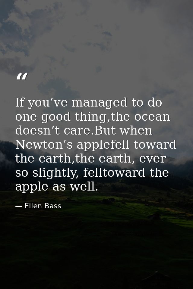 If you’ve managed to do one good thing,the ocean doesn’t care.But when Newton’s applefell toward the earth,the earth, ev — Ellen Bass
