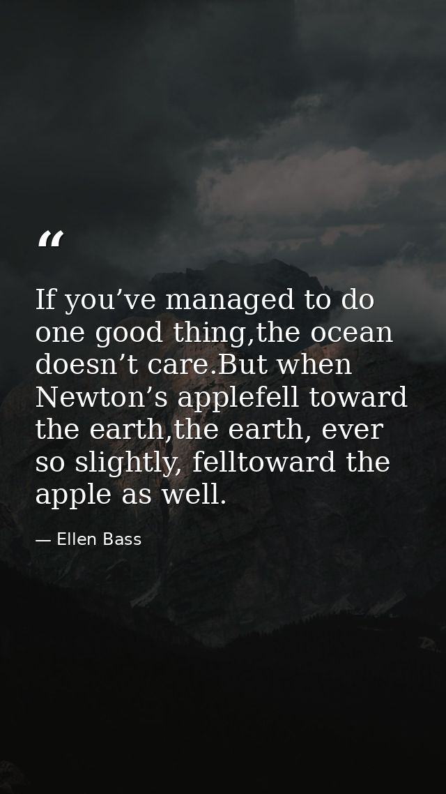 If you’ve managed to do one good thing,the ocean doesn’t care.But when Newton’s applefell toward the earth,the earth, ev — Ellen Bass