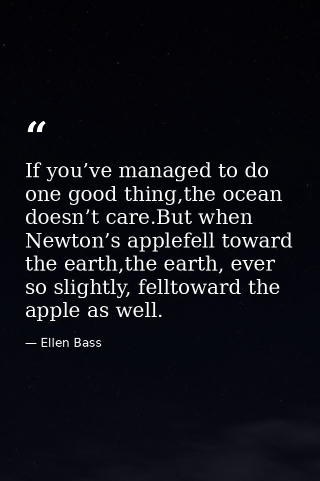 If you’ve managed to do one good thing,the ocean doesn’t care.But when Newton’s applefell toward the earth,the earth, ev — Ellen Bass