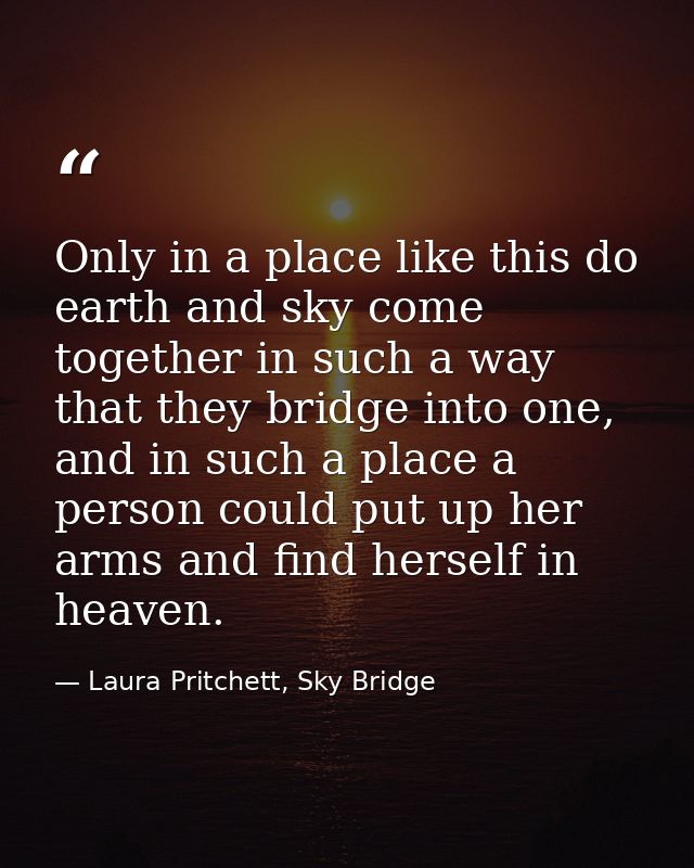 Only in a place like this do earth and sky come together in such a way that they bridge into one, and in such a place a  — Laura Pritchett, Sky Bridge