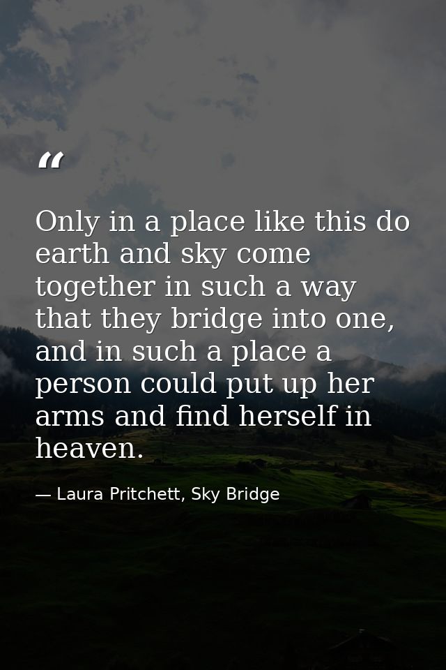 Only in a place like this do earth and sky come together in such a way that they bridge into one, and in such a place a  — Laura Pritchett, Sky Bridge