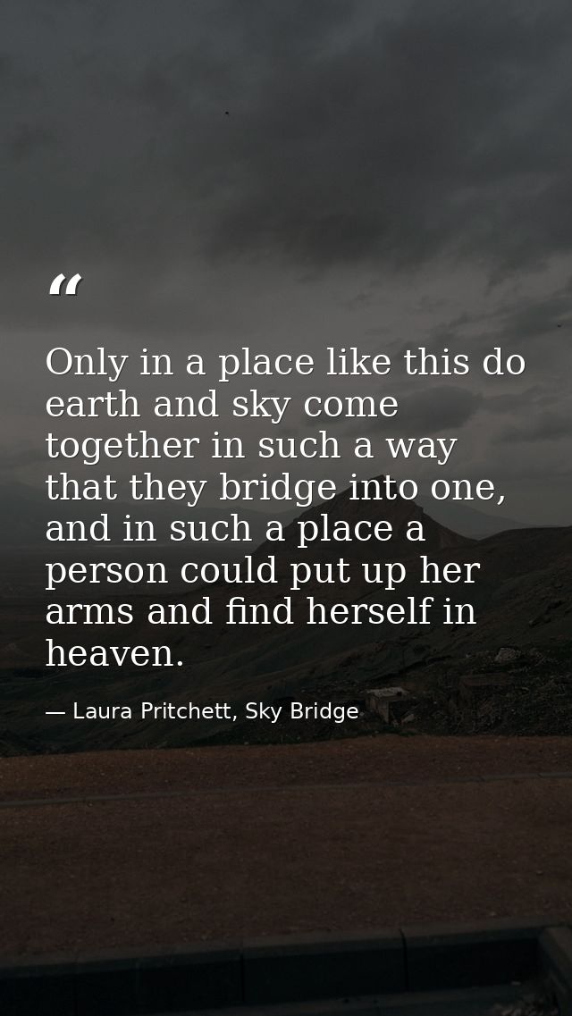 Only in a place like this do earth and sky come together in such a way that they bridge into one, and in such a place a  — Laura Pritchett, Sky Bridge
