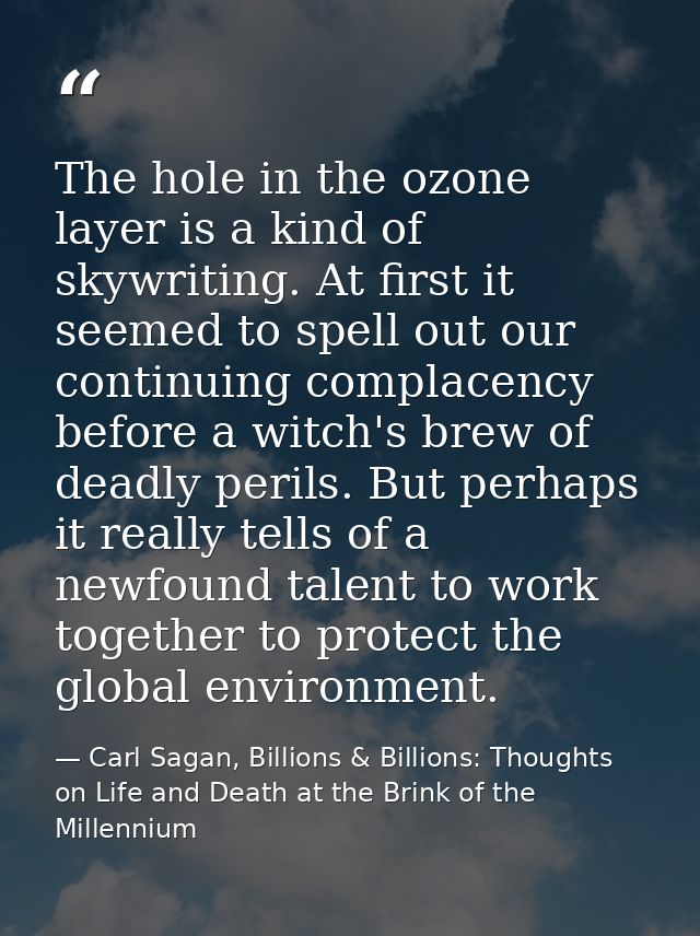 The hole in the ozone layer is a kind of skywriting. At first it seemed to spell out our continuing complacency before a — Carl Sagan, Billions & Billions: Thoughts on Life and Death at the Brink of the Millennium