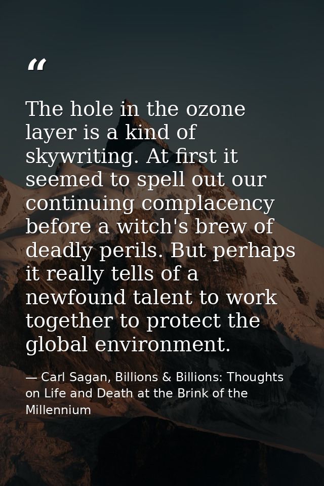 The hole in the ozone layer is a kind of skywriting. At first it seemed to spell out our continuing complacency before a — Carl Sagan, Billions & Billions: Thoughts on Life and Death at the Brink of the Millennium