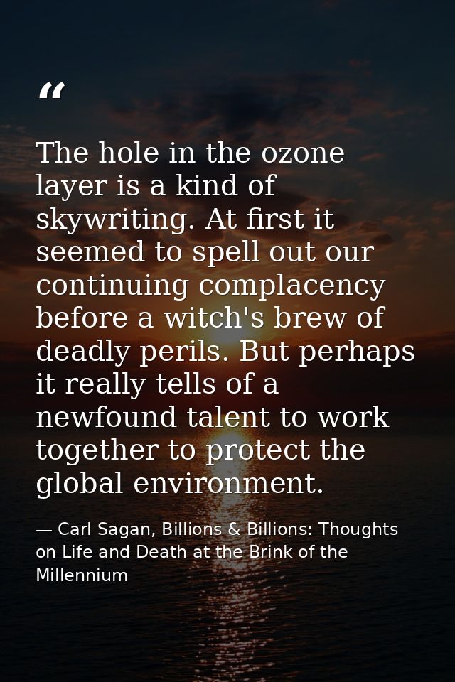 The hole in the ozone layer is a kind of skywriting. At first it seemed to spell out our continuing complacency before a — Carl Sagan, Billions & Billions: Thoughts on Life and Death at the Brink of the Millennium