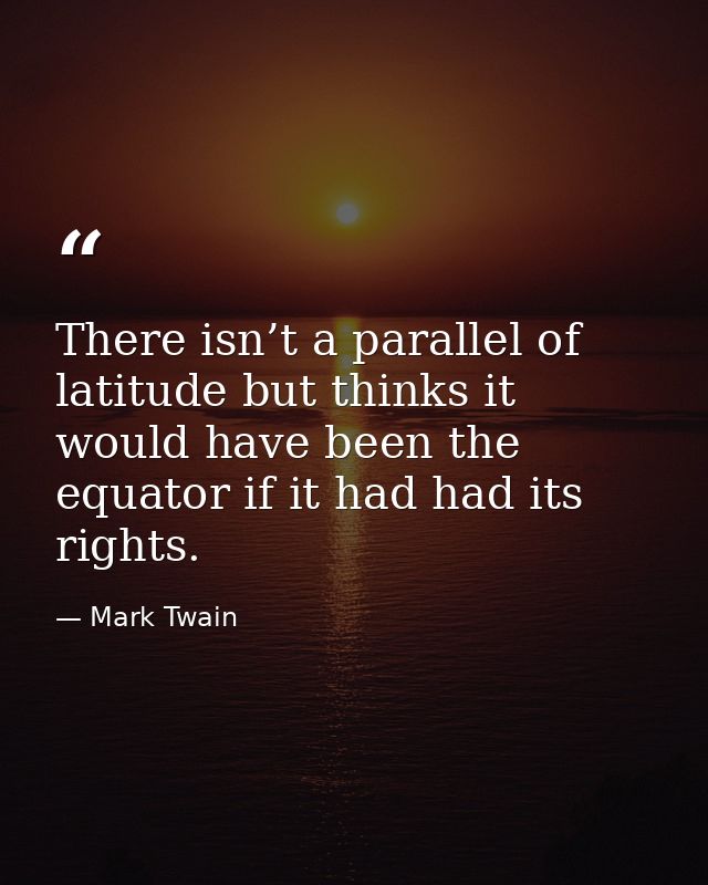 There isn’t a parallel of latitude but thinks it would have been the equator if it had had its rights. — Mark Twain