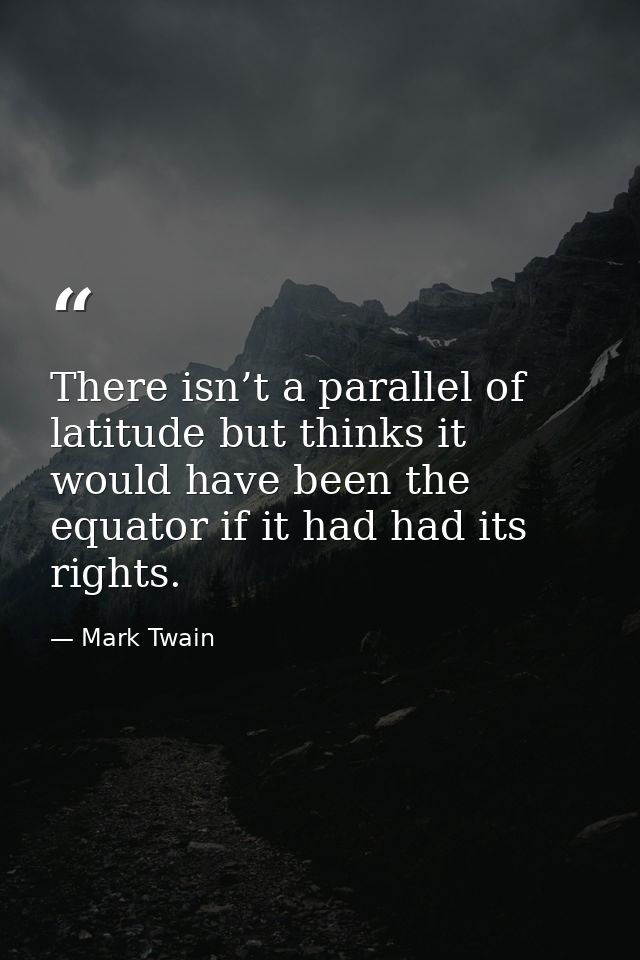There isn’t a parallel of latitude but thinks it would have been the equator if it had had its rights. — Mark Twain