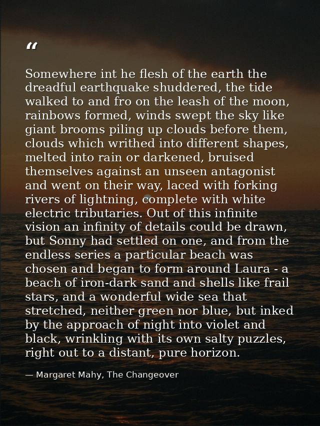 Somewhere int he flesh of the earth the dreadful earthquake shuddered, the tide walked to and fro on the leash of the mo — Margaret Mahy, The Changeover