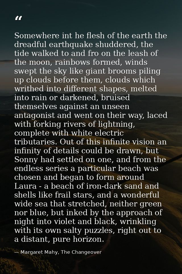 Somewhere int he flesh of the earth the dreadful earthquake shuddered, the tide walked to and fro on the leash of the mo — Margaret Mahy, The Changeover