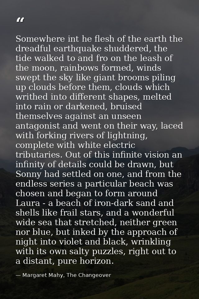 Somewhere int he flesh of the earth the dreadful earthquake shuddered, the tide walked to and fro on the leash of the mo — Margaret Mahy, The Changeover