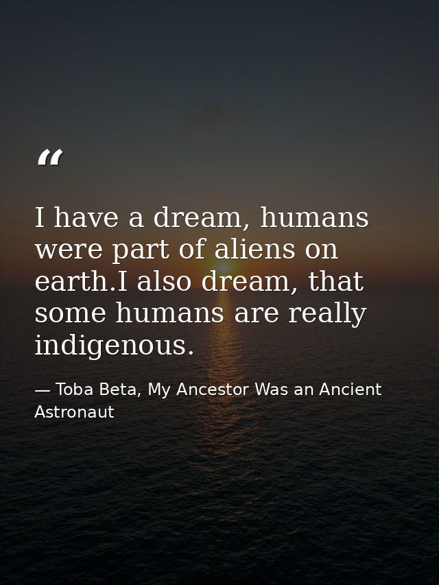 I have a dream, humans were part of aliens on earth.I also dream, that some humans are really indigenous. — Toba Beta, My Ancestor Was an Ancient Astronaut