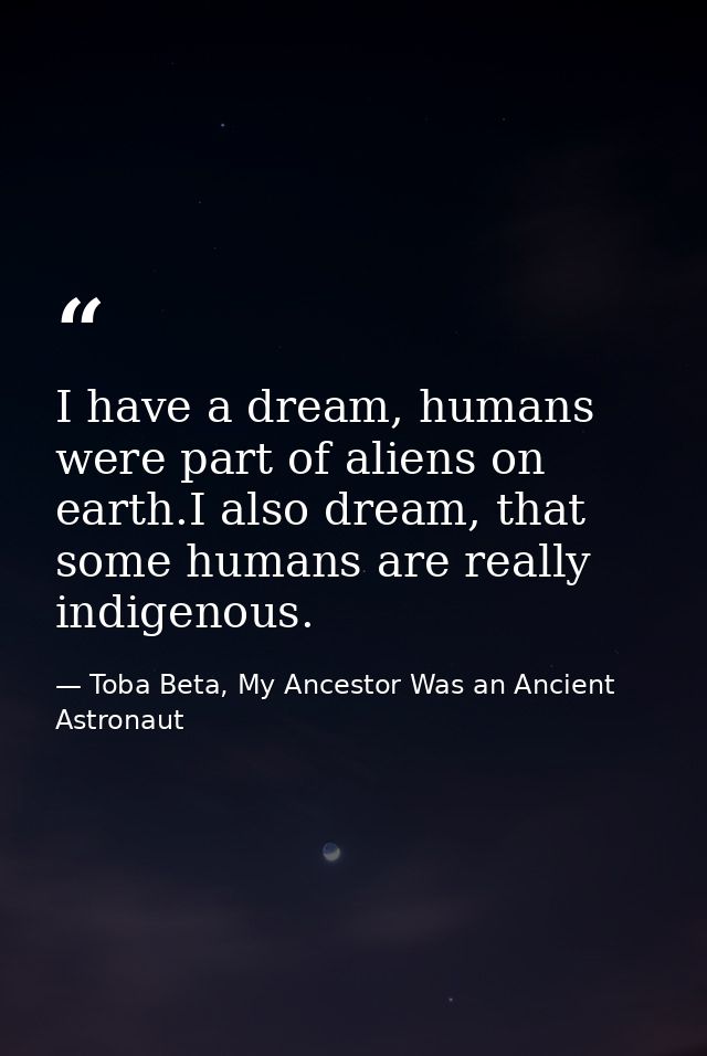 I have a dream, humans were part of aliens on earth.I also dream, that some humans are really indigenous. — Toba Beta, My Ancestor Was an Ancient Astronaut