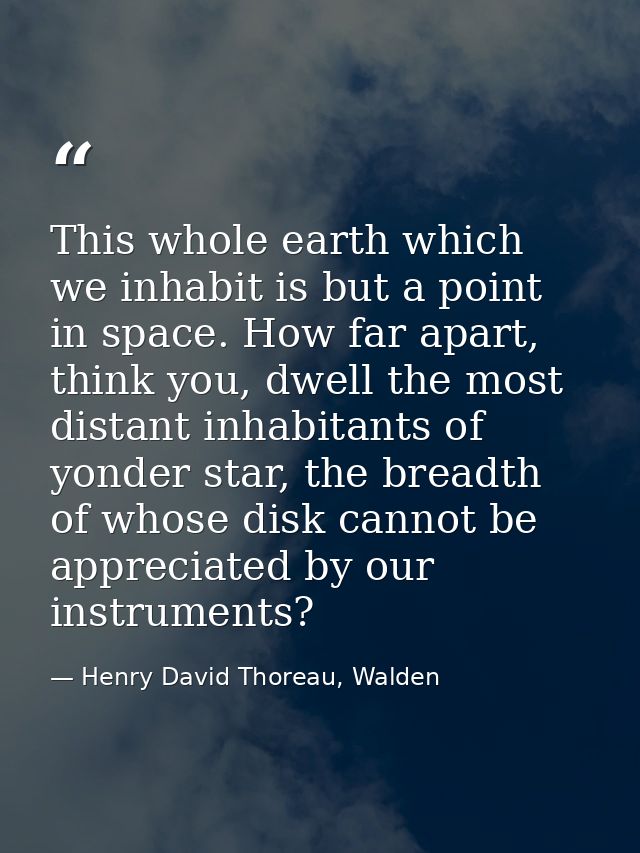 This whole earth which we inhabit is but a point in space. How far apart, think you, dwell the most distant inhabitants  — Henry David Thoreau, Walden