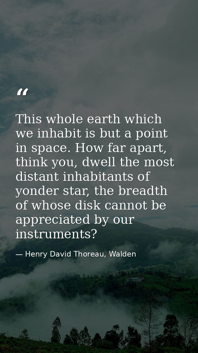 This whole earth which we inhabit is but a point in space. How far apart, think you, dwell the most distant inhabitants  — Henry David Thoreau, Walden