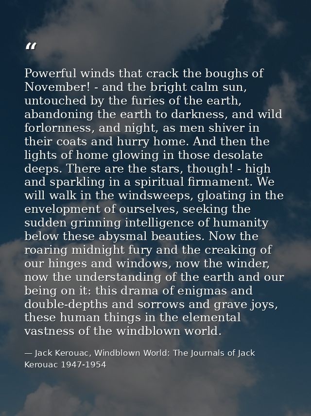 Powerful winds that crack the boughs of November! - and the bright calm sun, untouched by the furies of the earth, aband — Jack Kerouac, Windblown World: The Journals of Jack Kerouac 1947-1954