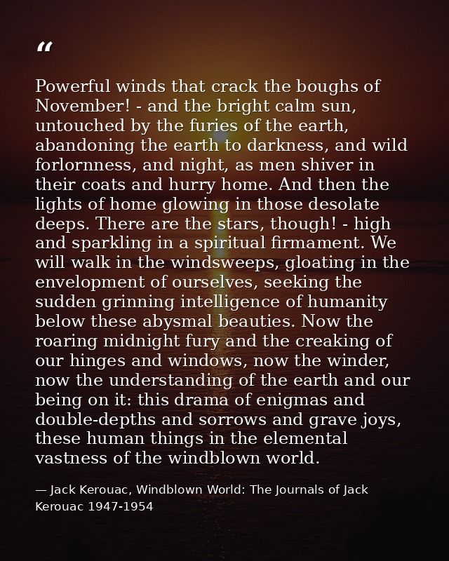 Powerful winds that crack the boughs of November! - and the bright calm sun, untouched by the furies of the earth, aband — Jack Kerouac, Windblown World: The Journals of Jack Kerouac 1947-1954