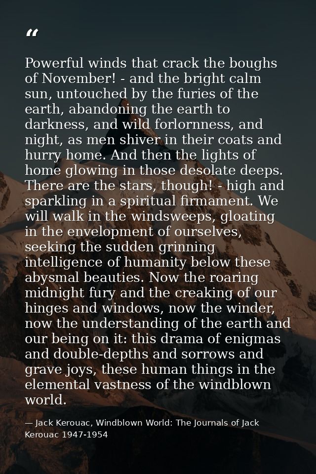 Powerful winds that crack the boughs of November! - and the bright calm sun, untouched by the furies of the earth, aband — Jack Kerouac, Windblown World: The Journals of Jack Kerouac 1947-1954