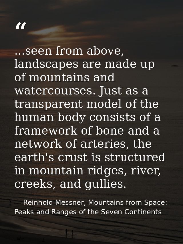 ...seen from above, landscapes are made up of mountains and watercourses. Just as a transparent model of the human body  — Reinhold Messner, Mountains from Space: Peaks and Ranges of the Seven Continents