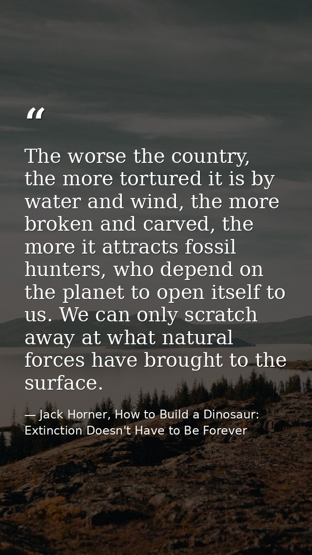 The worse the country, the more tortured it is by water and wind, the more broken and carved, the more it attracts fossi — Jack Horner, How to Build a Dinosaur: Extinction Doesn't Have to Be Forever