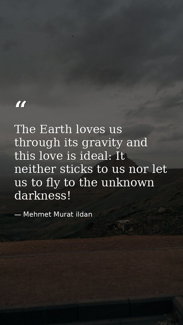 The Earth loves us through its gravity and this love is ideal: It neither sticks to us nor let us to fly to the unknown  — Mehmet Murat ildan