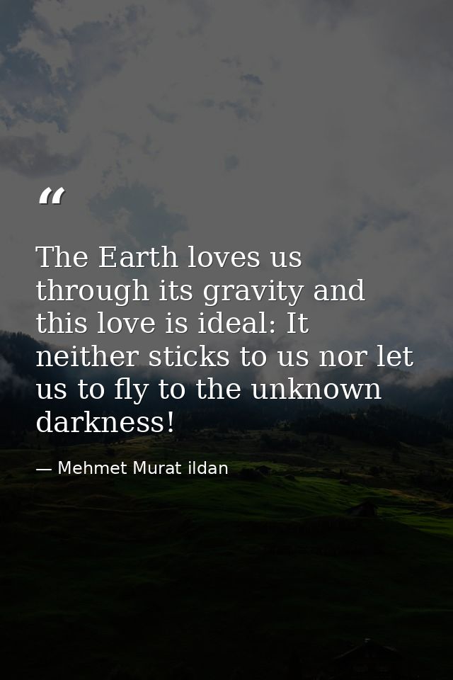The Earth loves us through its gravity and this love is ideal: It neither sticks to us nor let us to fly to the unknown  — Mehmet Murat ildan