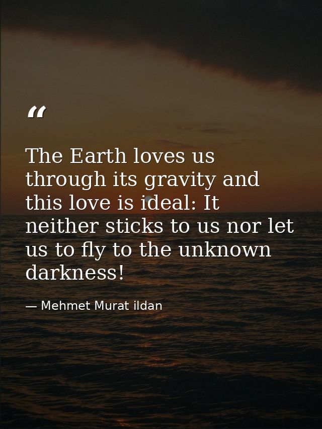 The Earth loves us through its gravity and this love is ideal: It neither sticks to us nor let us to fly to the unknown  — Mehmet Murat ildan