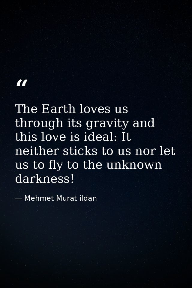 The Earth loves us through its gravity and this love is ideal: It neither sticks to us nor let us to fly to the unknown  — Mehmet Murat ildan