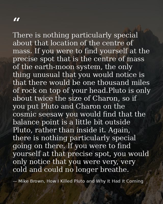 There is nothing particularly special about that location of the centre of mass. If you were to find yourself at the pre — Mike Brown, How I Killed Pluto and Why It Had It Coming