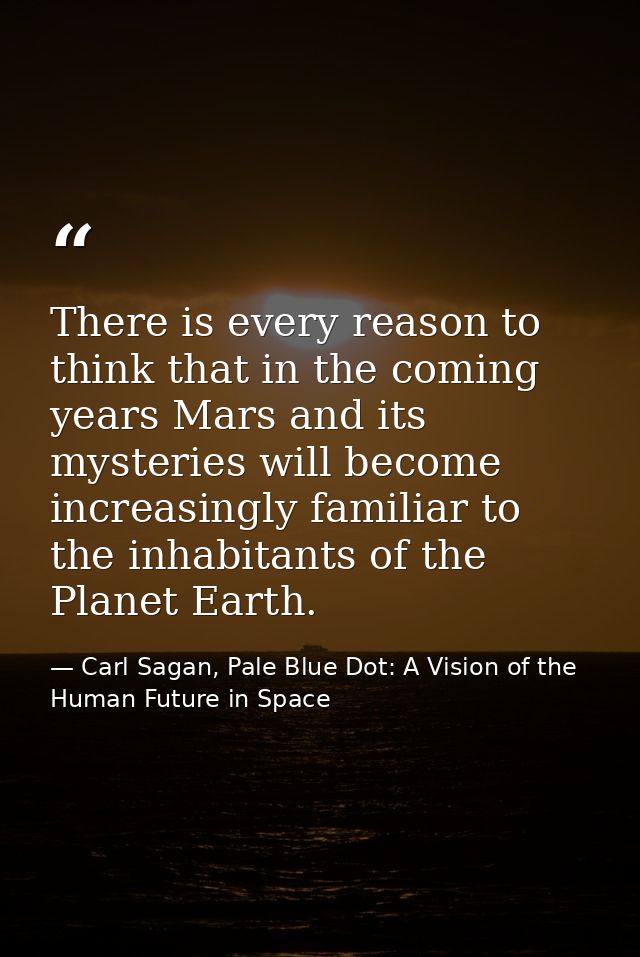 There is every reason to think that in the coming years Mars and its mysteries will become increasingly familiar to the  — Carl Sagan, Pale Blue Dot: A Vision of the Human Future in Space