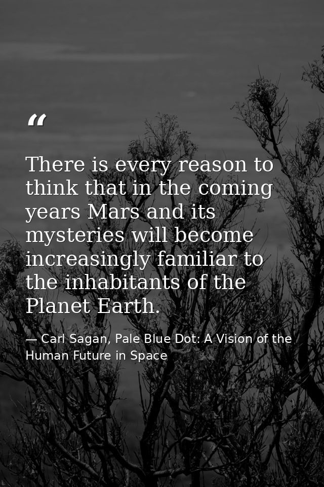 There is every reason to think that in the coming years Mars and its mysteries will become increasingly familiar to the  — Carl Sagan, Pale Blue Dot: A Vision of the Human Future in Space