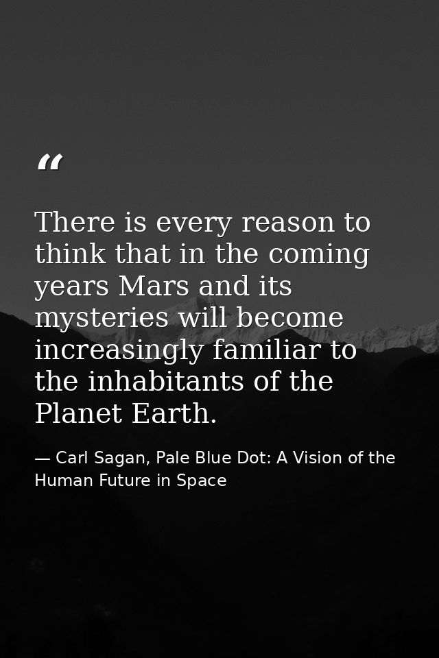 There is every reason to think that in the coming years Mars and its mysteries will become increasingly familiar to the  — Carl Sagan, Pale Blue Dot: A Vision of the Human Future in Space