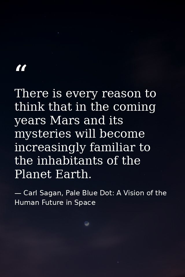 There is every reason to think that in the coming years Mars and its mysteries will become increasingly familiar to the  — Carl Sagan, Pale Blue Dot: A Vision of the Human Future in Space
