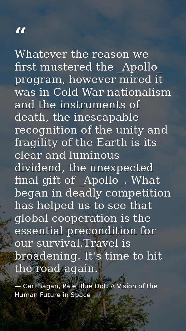 Whatever the reason we first mustered the _Apollo_ program, however mired it was in Cold War nationalism and the instrum — Carl Sagan, Pale Blue Dot: A Vision of the Human Future in Space