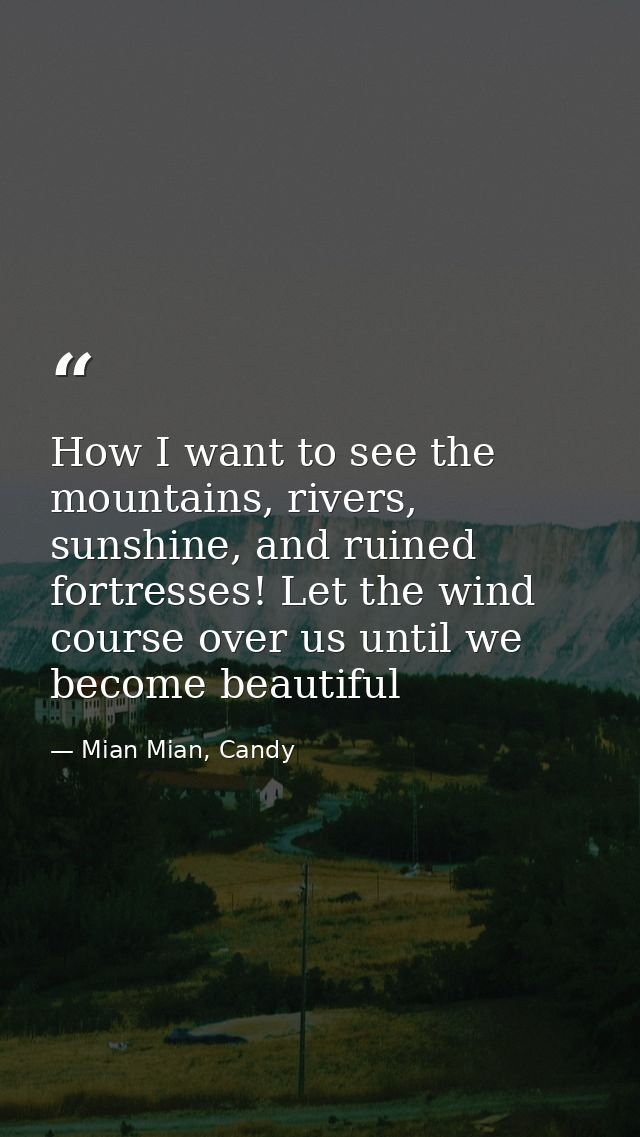 How I want to see the mountains, rivers, sunshine, and ruined fortresses! Let the wind course over us until we become be — Mian Mian, Candy