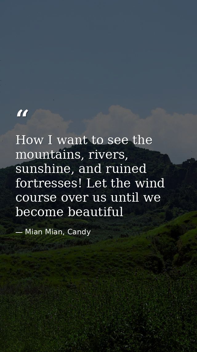 How I want to see the mountains, rivers, sunshine, and ruined fortresses! Let the wind course over us until we become be — Mian Mian, Candy