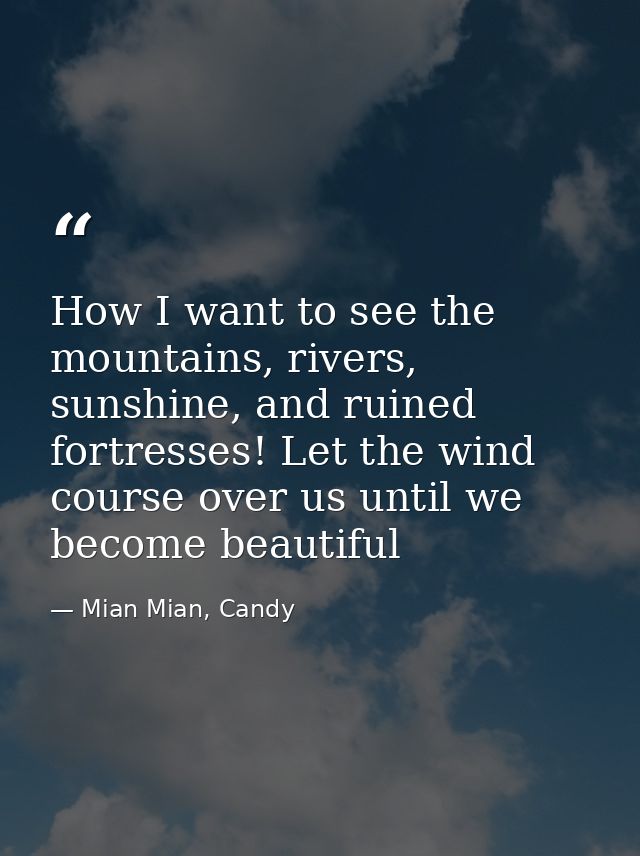 How I want to see the mountains, rivers, sunshine, and ruined fortresses! Let the wind course over us until we become be — Mian Mian, Candy