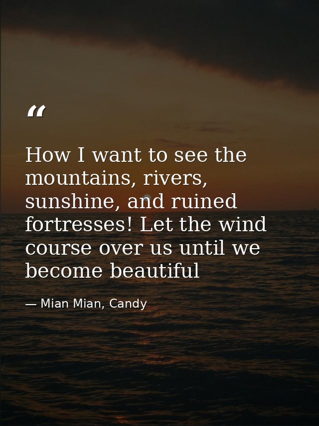 How I want to see the mountains, rivers, sunshine, and ruined fortresses! Let the wind course over us until we become be — Mian Mian, Candy
