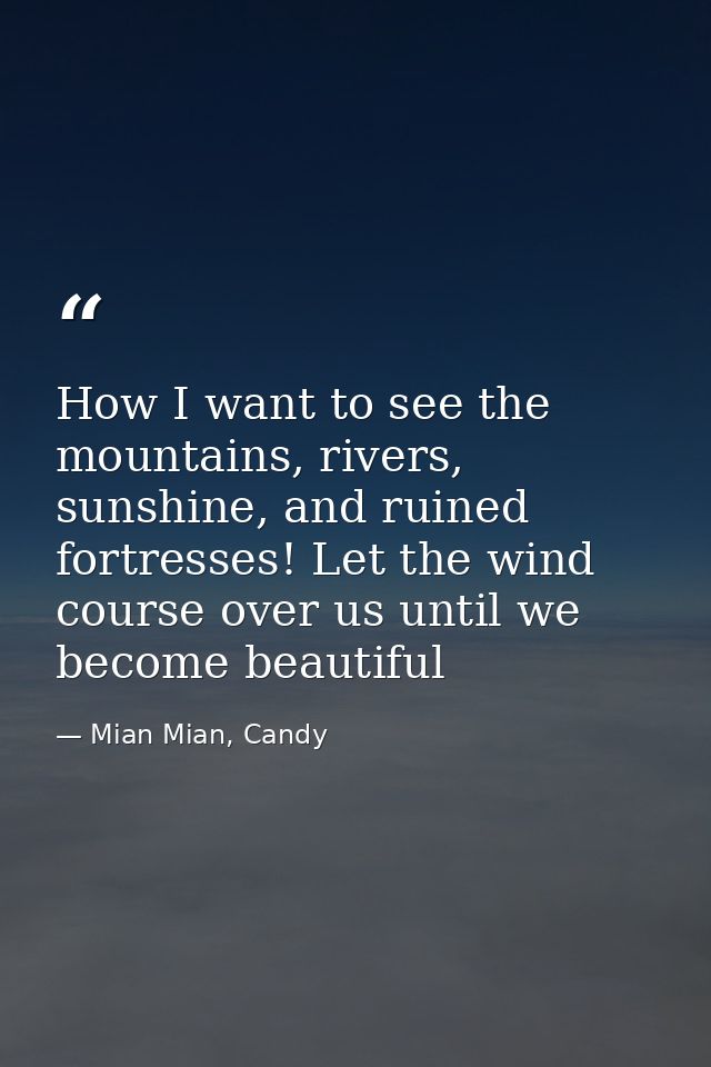 How I want to see the mountains, rivers, sunshine, and ruined fortresses! Let the wind course over us until we become be — Mian Mian, Candy