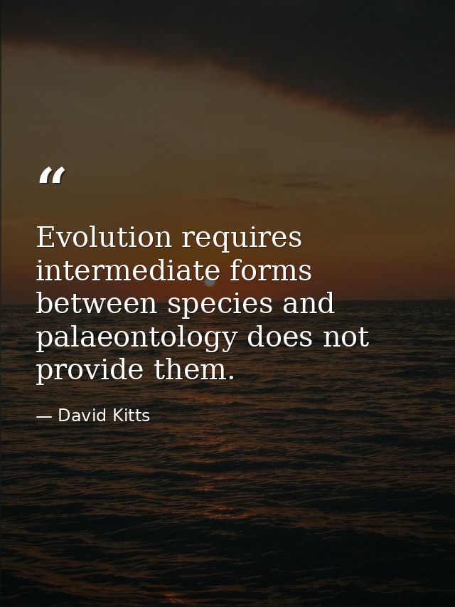 Evolution requires intermediate forms between species and palaeontology does not provide them. — David Kitts