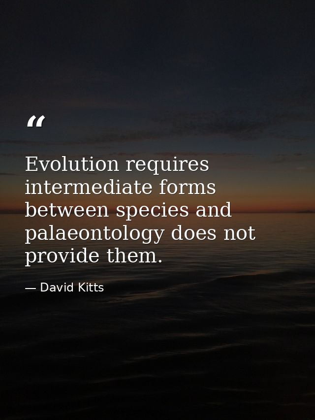Evolution requires intermediate forms between species and palaeontology does not provide them. — David Kitts